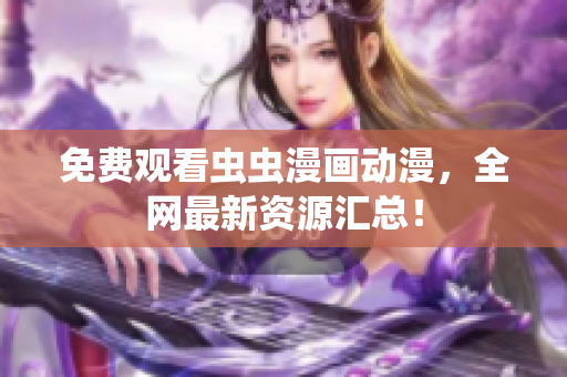 免费观看虫虫漫画动漫，全网最新资源汇总！
