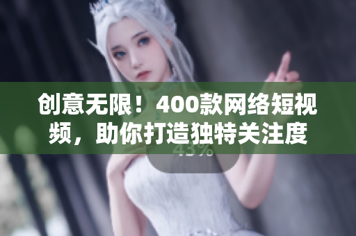 创意无限！400款网络短视频，助你打造独特关注度