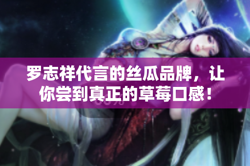 罗志祥代言的丝瓜品牌，让你尝到真正的草莓口感！