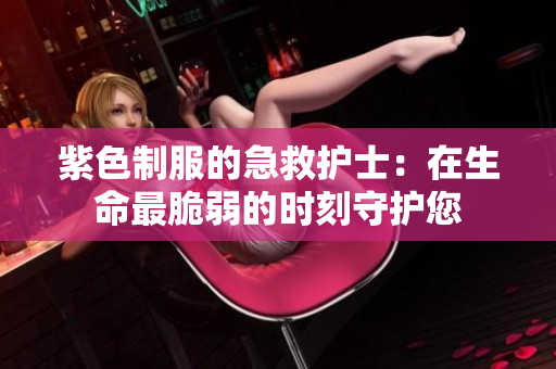 紫色制服的急救护士：在生命最脆弱的时刻守护您