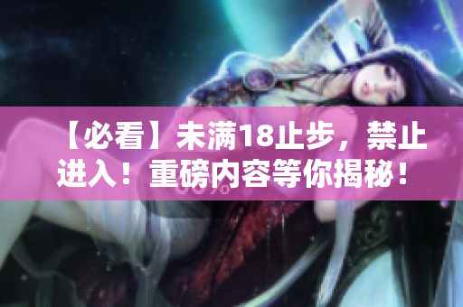 【必看】未满18止步，禁止进入！重磅内容等你揭秘！