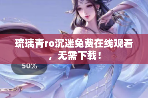 琉璃青ro沉迷免费在线观看，无需下载！