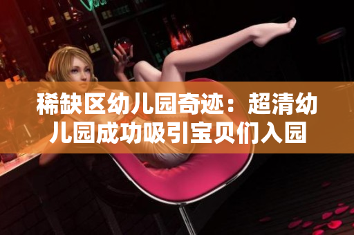 稀缺区幼儿园奇迹：超清幼儿园成功吸引宝贝们入园