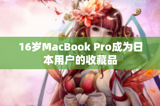 16岁MacBook Pro成为日本用户的收藏品