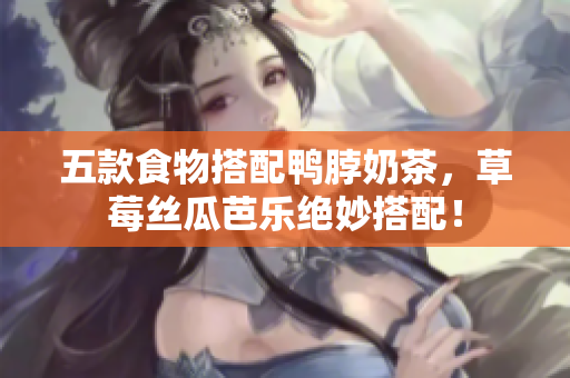 五款食物搭配鸭脖奶茶，草莓丝瓜芭乐绝妙搭配！