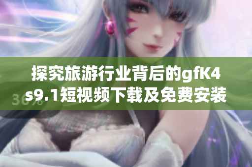 探究旅游行业背后的gfK4s9.1短视频下载及免费安装