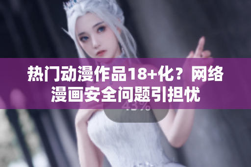 热门动漫作品18+化？网络漫画安全问题引担忧