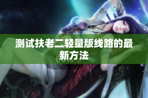 测试扶老二轻量版线路的最新方法