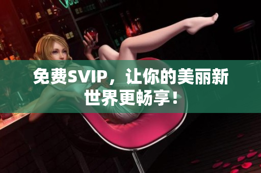 免费SVIP，让你的美丽新世界更畅享！