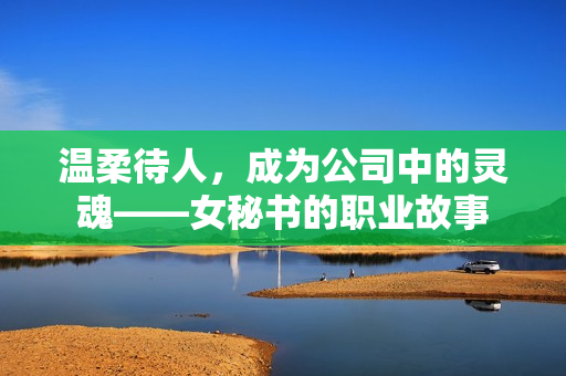 温柔待人，成为公司中的灵魂——女秘书的职业故事