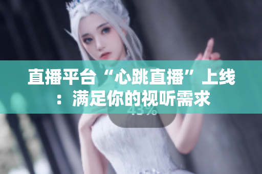 直播平台“心跳直播”上线：满足你的视听需求