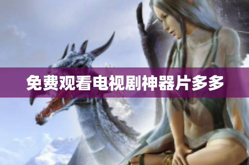 免费观看电视剧神器片多多