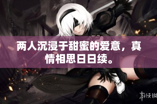 两人沉浸于甜蜜的爱意，真情相思日日续。