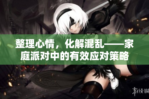整理心情，化解混乱——家庭派对中的有效应对策略