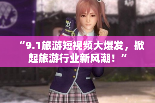 “9.1旅游短视频大爆发，掀起旅游行业新风潮！”