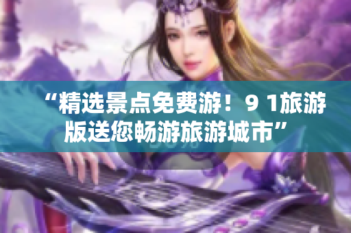 “精选景点免费游！9 1旅游版送您畅游旅游城市”
