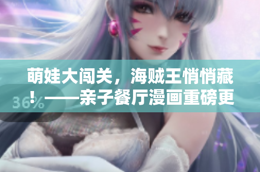 萌娃大闯关，海贼王悄悄藏！——亲子餐厅漫画重磅更新！