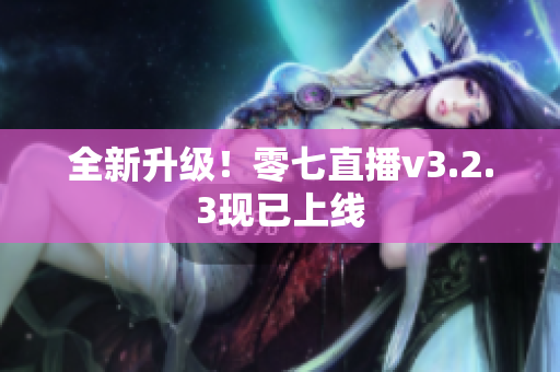 全新升级！零七直播v3.2.3现已上线