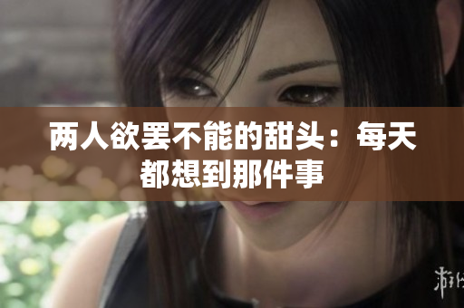 两人欲罢不能的甜头：每天都想到那件事