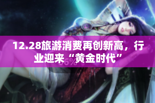 12.28旅游消费再创新高，行业迎来“黄金时代”