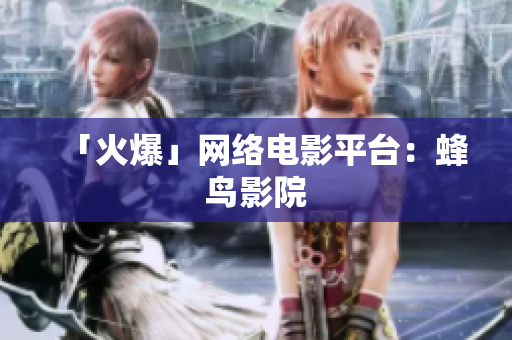 「火爆」网络电影平台：蜂鸟影院
