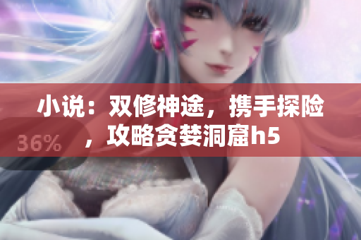 小说：双修神途，携手探险，攻略贪婪洞窟h5