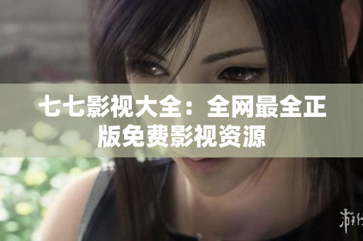七七影视大全：全网最全正版免费影视资源