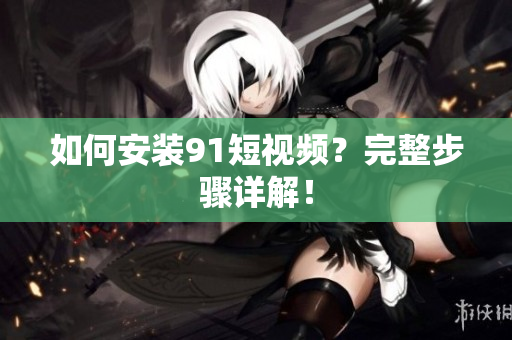 如何安装9.1短视频？完整步骤详解！