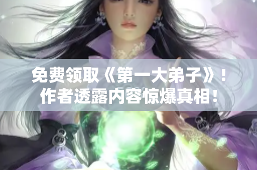 免费领取《第一大弟子》！作者透露内容惊爆真相！