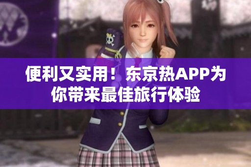 便利又实用！东京热APP为你带来最佳旅行体验