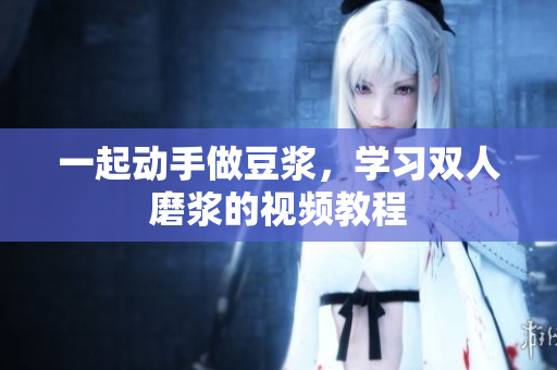一起动手做豆浆，学习双人磨浆的视频教程