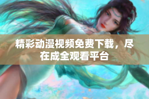 精彩动漫视频免费下载，尽在成全观看平台