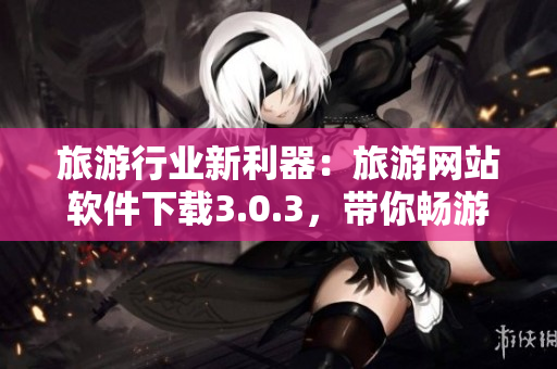 旅游行业新利器：旅游网站软件下载3.0.3，带你畅游世界！