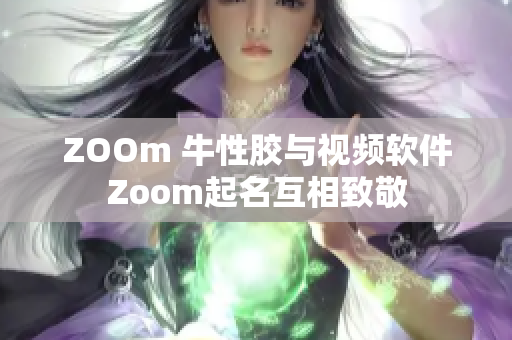ZOOm 牛性胶与视频软件Zoom起名互相致敬