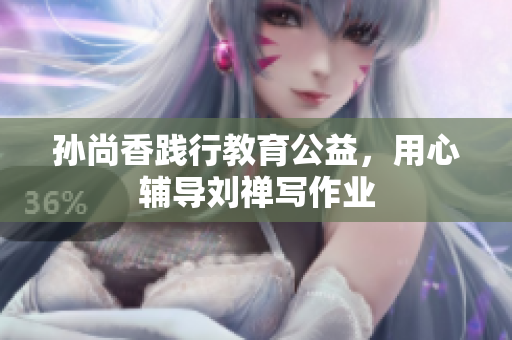 孙尚香践行教育公益，用心辅导刘禅写作业