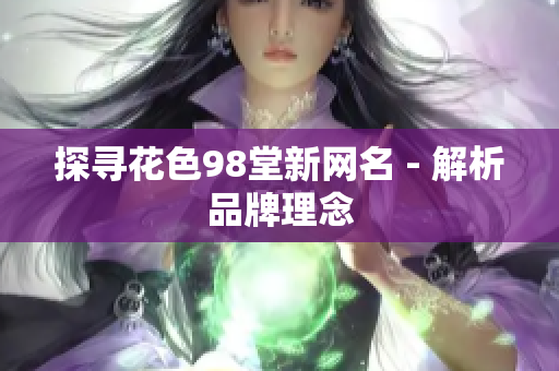 探寻花色98堂新网名 - 解析品牌理念