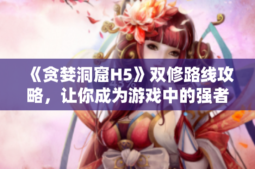 《贪婪洞窟H5》双修路线攻略，让你成为游戏中的强者