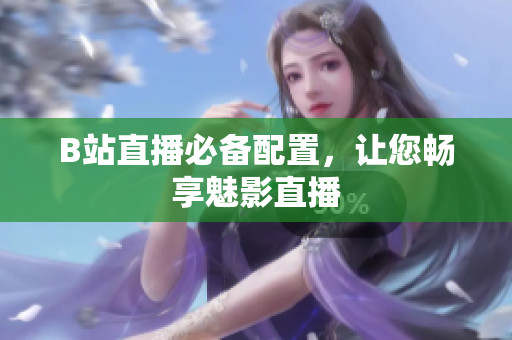 B站直播必备配置，让您畅享魅影直播