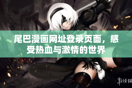 尾巴漫画网址登录页面，感受热血与激情的世界