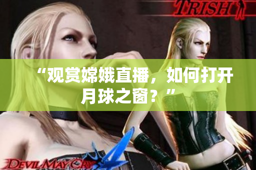 “观赏嫦娥直播，如何打开月球之窗？”