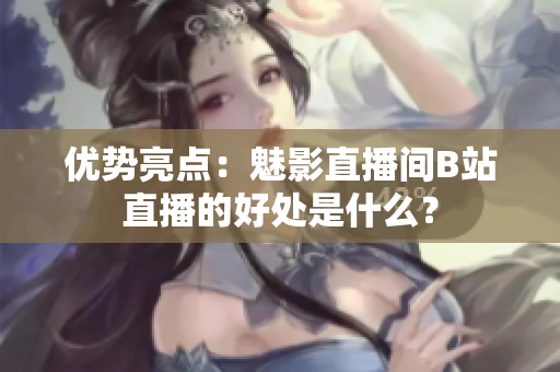 优势亮点：魅影直播间B站直播的好处是什么？