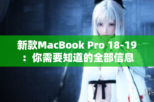 新款MacBook Pro 18-19：你需要知道的全部信息