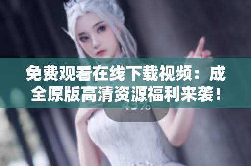 免费观看在线下载视频：成全原版高清资源福利来袭！