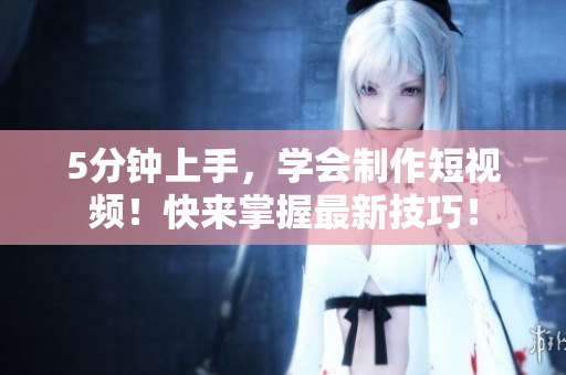 5分钟上手，学会制作短视频！快来掌握最新技巧！