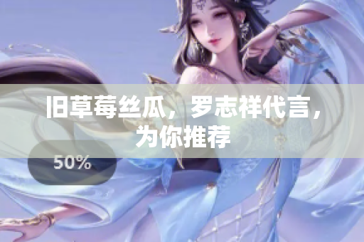 旧草莓丝瓜，罗志祥代言，为你推荐