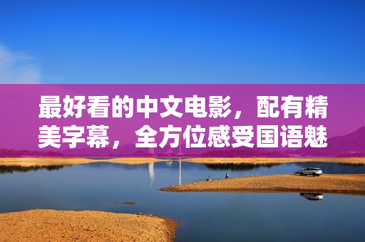 最好看的中文电影，配有精美字幕，全方位感受国语魅力