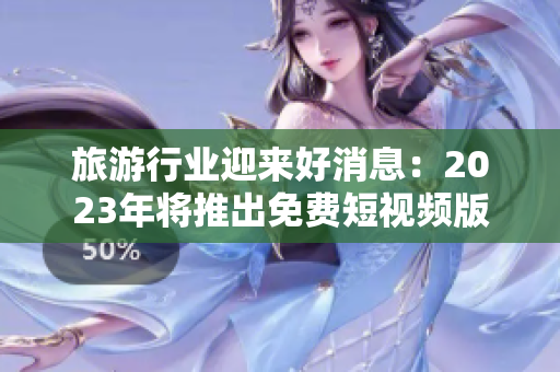 旅游行业迎来好消息：2023年将推出免费短视频版