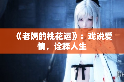 《老妈的桃花运》：戏说爱情，诠释人生