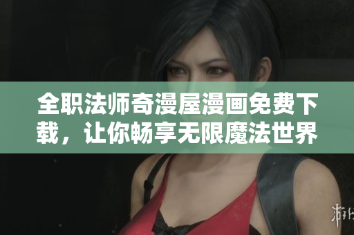 全职法师奇漫屋漫画免费下载，让你畅享无限魔法世界