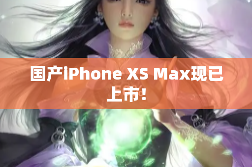 国产iPhone XS Max现已上市！